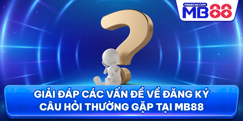 Giải đáp các vấn đề về đăng ký câu hỏi thường gặp tại MB88